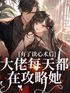 完结版《有了读心术后，大佬每天都在攻略她》章节阅读