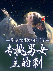 小说完整版《炮灰女配她不干了！专挑男女主的刺》免费阅读