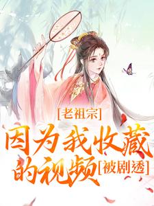 《老祖宗因为我收藏的视频，被剧透！》小说章节在线试读，《老祖宗因为我收藏的视频，被剧透！》最新章节目录