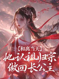 《和离当天，她认祖归宗做回长公主》小说免费阅读完整版