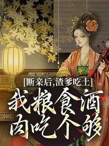 完结版《断亲后，渣爹吃土我粮食酒肉吃个够》在线免费阅读