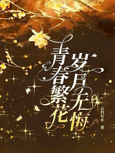 完结版《青春繁花，岁月无悔》章节阅读