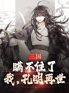 完结版《三国：瞒不住了，我，孔明再世》在线免费阅读