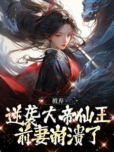 完结版《被弃逆袭大帝仙王，前妻崩溃了》章节阅读