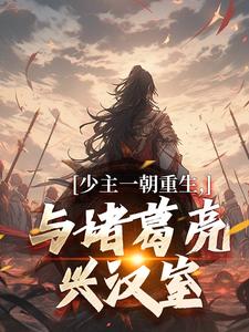 《少主一朝重生，與諸葛亮興漢室》劉禪諸葛亮小說免費閱讀完整版