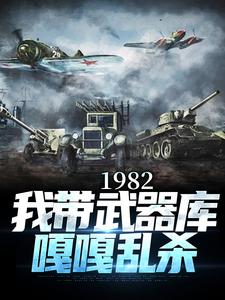 1982:我帶武器庫嘎嘎亂殺小說免費資源，1982:我帶武器庫嘎嘎亂殺在線閱讀