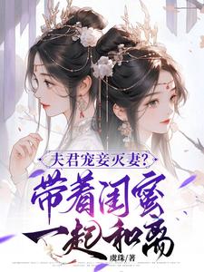 完結版《夫君寵妾滅妻？帶著閨蜜一起和離》章節目錄在線閱讀