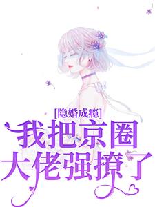 已完結小說《隱婚成癮，我把京圈大佬強撩了》章節在線閱讀