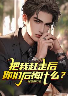 完整版《把我趕走後，你們後悔什麼？》小說免費閱讀