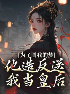 為了圓我的夢，他造反送我當皇后完整版小說，為了圓我的夢，他造反送我當皇后免費閱讀