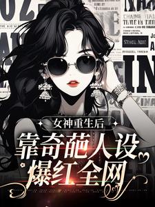 已完結小說《女神重生後，靠奇葩人設爆紅全網》在線章節閱讀