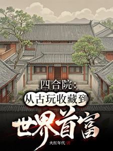 完結版《四合院：從古玩收藏到世界首富》在線免費閱讀