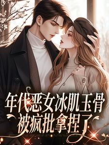 完整版小說《年代惡女冰肌玉骨，被瘋批拿捏了》免費閱讀