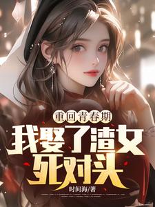 小說《重回青春期，我娶了渣女死對頭》完整版在線章節免費閱讀